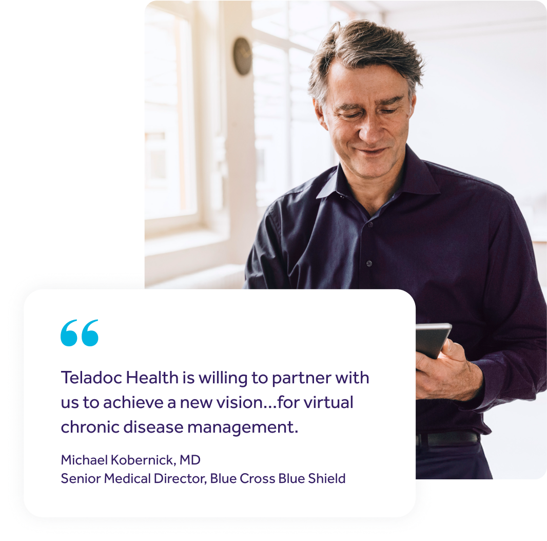 Image of a man looking at his tablet in an office with a quote overlay. the quote reads "Teladoc Health is willing to partner with us to achieve a new vision...for virtual chronic disease management." said by Michael Kobernick, MD. Senior Medical Director, Blue Cross Blue Shield
